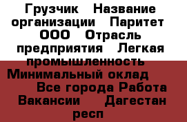 Грузчик › Название организации ­ Паритет, ООО › Отрасль предприятия ­ Легкая промышленность › Минимальный оклад ­ 25 000 - Все города Работа » Вакансии   . Дагестан респ.